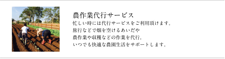 [農作業代行サービス] 忙しい時には代行サービスをご利用頂けます。旅行などで畑を空けるあいだや農作業や収穫などの作業を代行。いつでも快適な農園生活をサポートします。