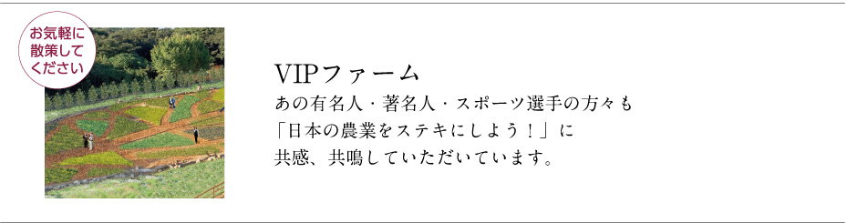 [VIPファーム] あの有名人・著名人・スポーツ選手の方々も「日本の農業をステキにしよう！」に共感、共鳴していただいています。