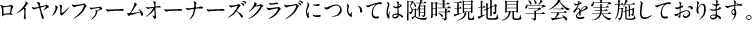 ロイヤルファームオーナーズクラブについては随時現地見学会を実施しております