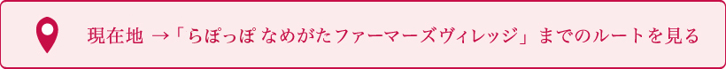 現在地 → 「らぽっぽなめがたファーマーズヴィレッジ」までのルートを見る