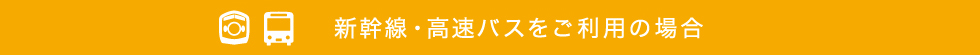 新幹線・高速バスをご利用の場合