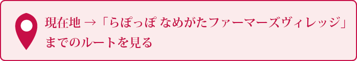 現在地 → 「らぽっぽなめがたファーマーズヴィレッジ」までのルートを見る