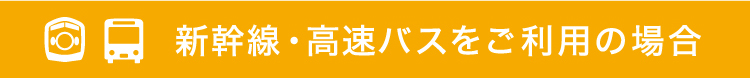 新幹線・高速バスをご利用の場合