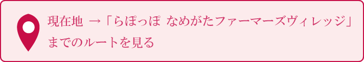 現在地　→「らぽっぽ なめがたファーマーズヴィレッジ」までのルートを見る